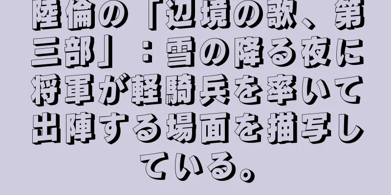 陸倫の「辺境の歌、第三部」：雪の降る夜に将軍が軽騎兵を率いて出陣する場面を描写している。