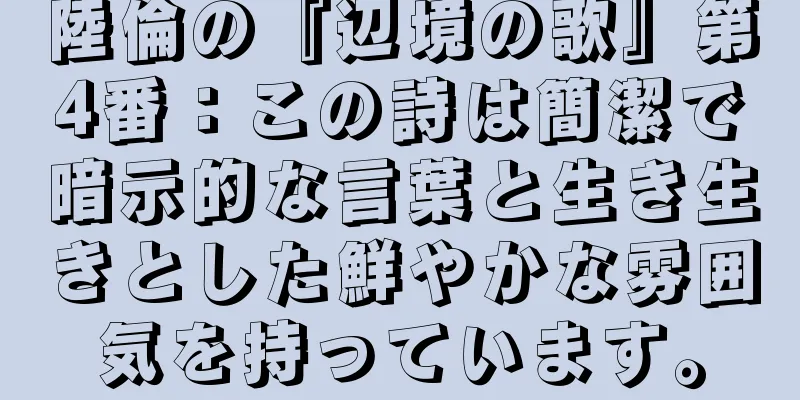 陸倫の『辺境の歌』第4番：この詩は簡潔で暗示的な言葉と生き生きとした鮮やかな雰囲気を持っています。