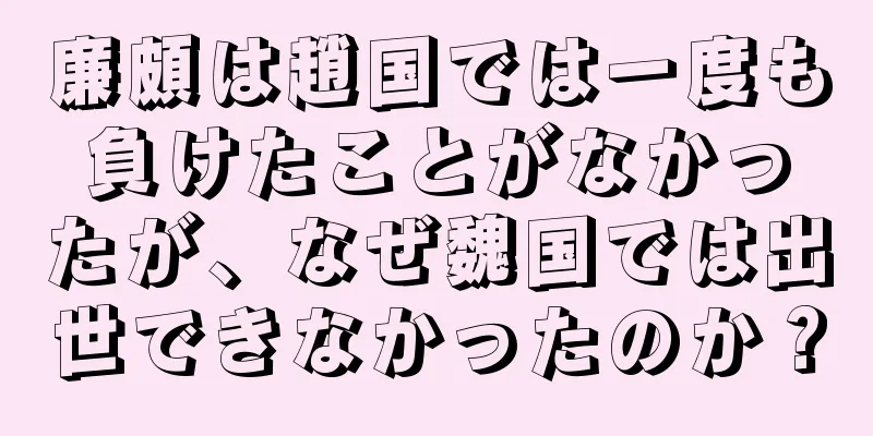 廉頗は趙国では一度も負けたことがなかったが、なぜ魏国では出世できなかったのか？