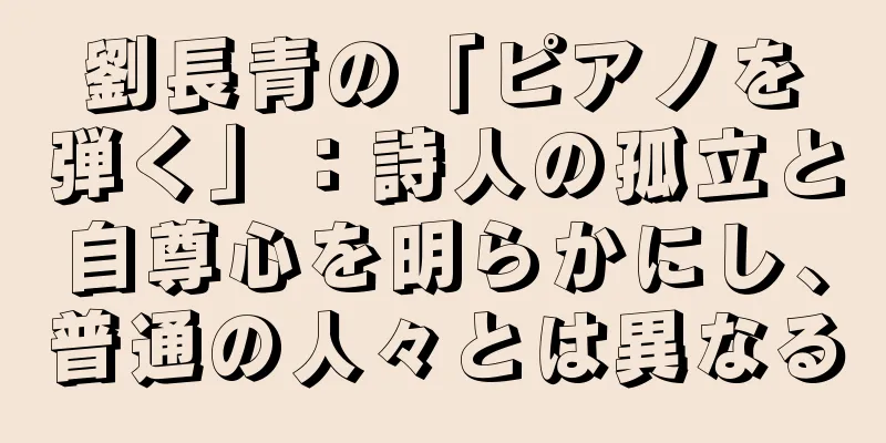 劉長青の「ピアノを弾く」：詩人の孤立と自尊心を明らかにし、普通の人々とは異なる