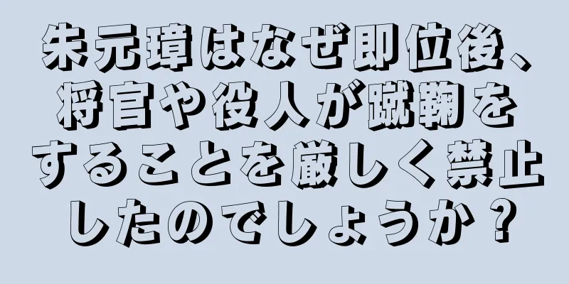 朱元璋はなぜ即位後、将官や役人が蹴鞠をすることを厳しく禁止したのでしょうか？