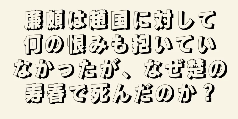 廉頗は趙国に対して何の恨みも抱いていなかったが、なぜ楚の寿春で死んだのか？