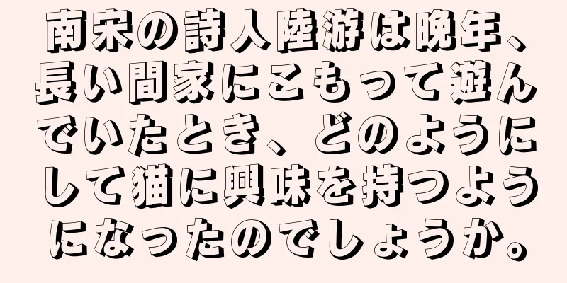 南宋の詩人陸游は晩年、長い間家にこもって遊んでいたとき、どのようにして猫に興味を持つようになったのでしょうか。