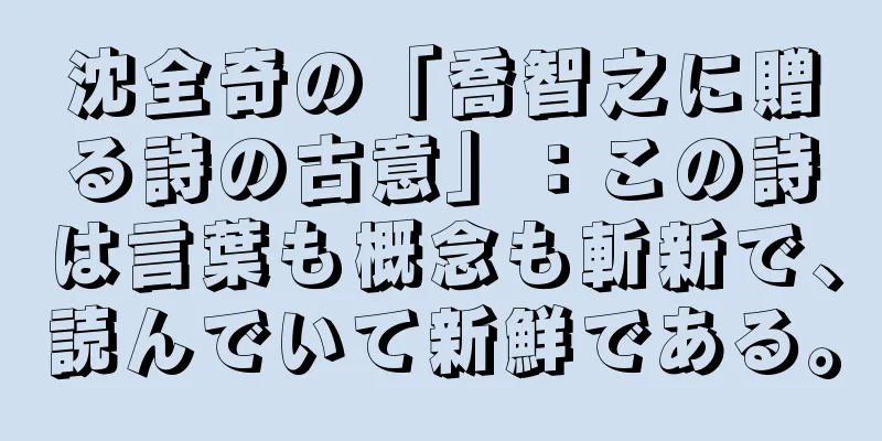 沈全奇の「喬智之に贈る詩の古意」：この詩は言葉も概念も斬新で、読んでいて新鮮である。