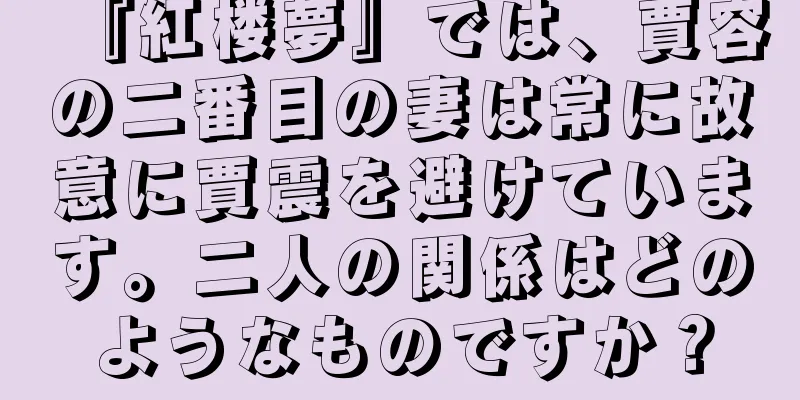 『紅楼夢』では、賈容の二番目の妻は常に故意に賈震を避けています。二人の関係はどのようなものですか？