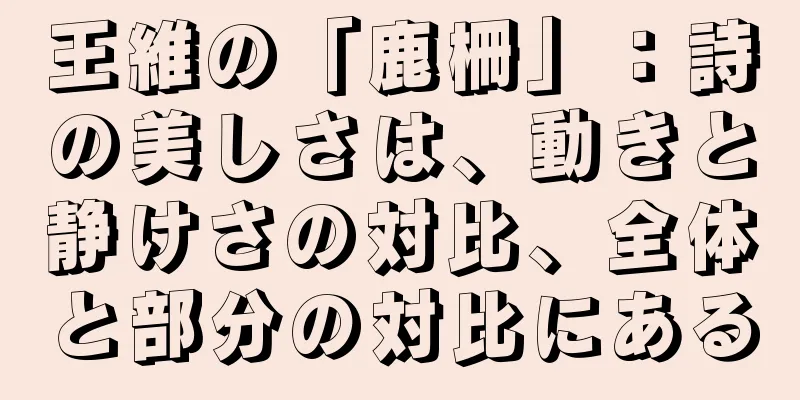 王維の「鹿柵」：詩の美しさは、動きと静けさの対比、全体と部分の対比にある