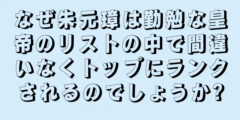 なぜ朱元璋は勤勉な皇帝のリストの中で間違いなくトップにランクされるのでしょうか?