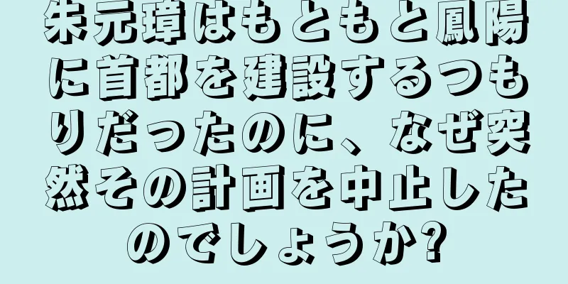 朱元璋はもともと鳳陽に首都を建設するつもりだったのに、なぜ突然その計画を中止したのでしょうか?