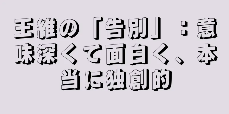 王維の「告別」：意味深くて面白く、本当に独創的