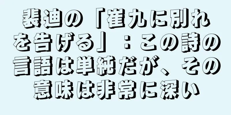 裴迪の「崔九に別れを告げる」：この詩の言語は単純だが、その意味は非常に深い