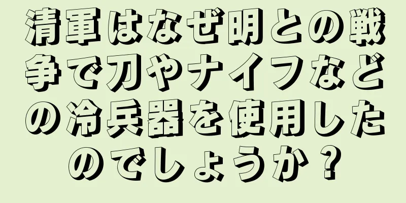清軍はなぜ明との戦争で刀やナイフなどの冷兵器を使用したのでしょうか？