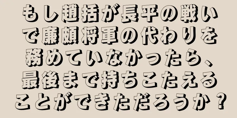 もし趙括が長平の戦いで廉頗将軍の代わりを務めていなかったら、最後まで持ちこたえることができただろうか？