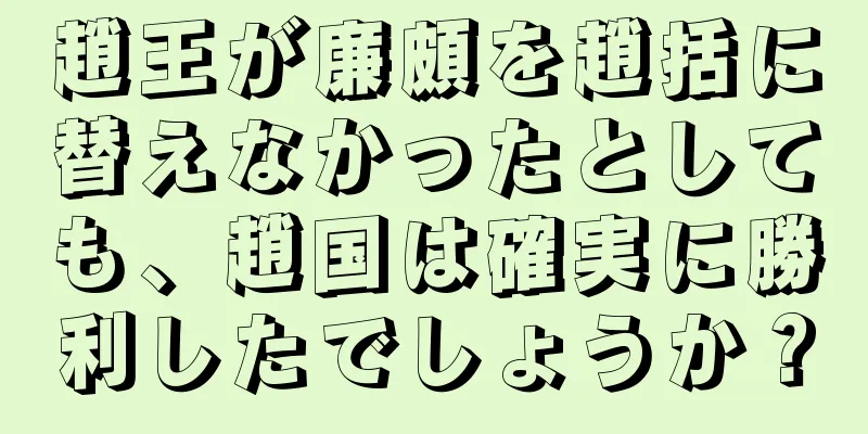 趙王が廉頗を趙括に替えなかったとしても、趙国は確実に勝利したでしょうか？