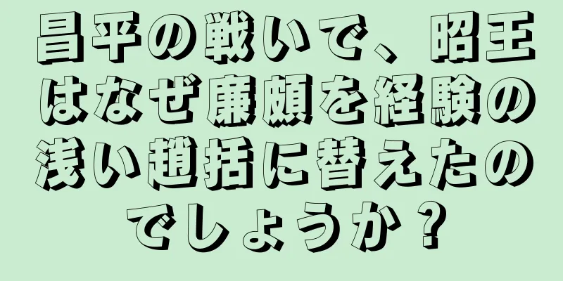 昌平の戦いで、昭王はなぜ廉頗を経験の浅い趙括に替えたのでしょうか？