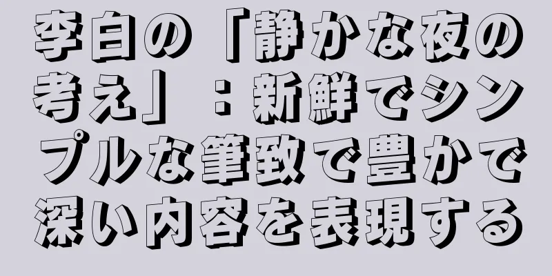 李白の「静かな夜の考え」：新鮮でシンプルな筆致で豊かで深い内容を表現する