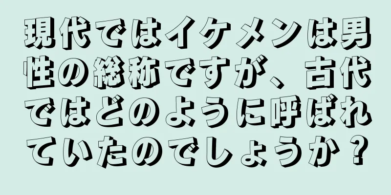 現代ではイケメンは男性の総称ですが、古代ではどのように呼ばれていたのでしょうか？