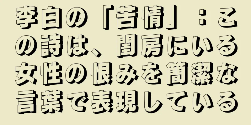 李白の「苦情」：この詩は、閨房にいる女性の恨みを簡潔な言葉で表現している