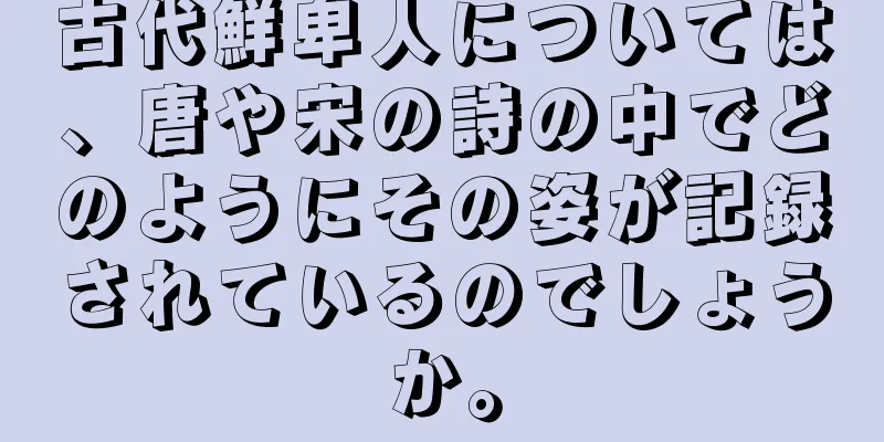 古代鮮卑人については、唐や宋の詩の中でどのようにその姿が記録されているのでしょうか。