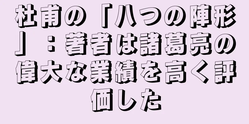 杜甫の「八つの陣形」：著者は諸葛亮の偉大な業績を高く評価した