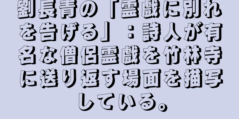 劉長青の「霊戲に別れを告げる」：詩人が有名な僧侶霊戲を竹林寺に送り返す場面を描写している。
