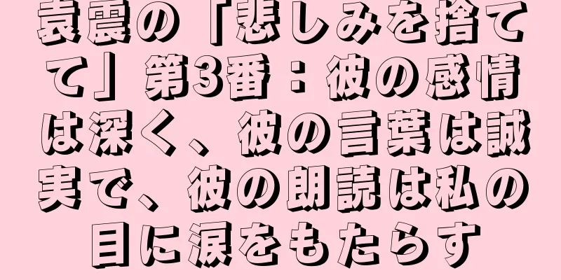 袁震の「悲しみを捨てて」第3番：彼の感情は深く、彼の言葉は誠実で、彼の朗読は私の目に涙をもたらす