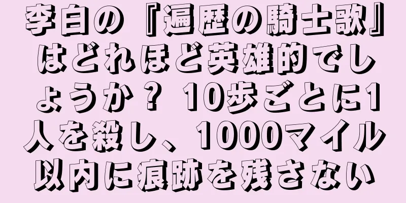 李白の『遍歴の騎士歌』はどれほど英雄的でしょうか？ 10歩ごとに1人を殺し、1000マイル以内に痕跡を残さない