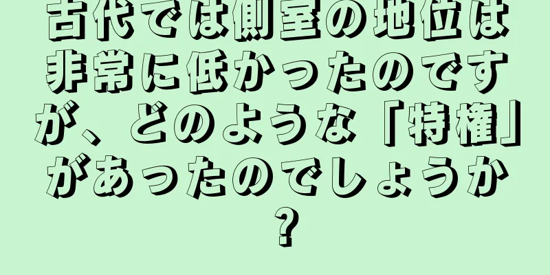 古代では側室の地位は非常に低かったのですが、どのような「特権」があったのでしょうか？