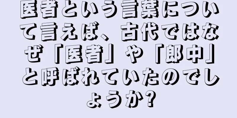 医者という言葉について言えば、古代ではなぜ「医者」や「郎中」と呼ばれていたのでしょうか?