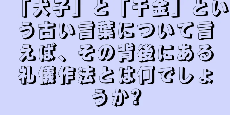 「犬子」と「千金」という古い言葉について言えば、その背後にある礼儀作法とは何でしょうか?