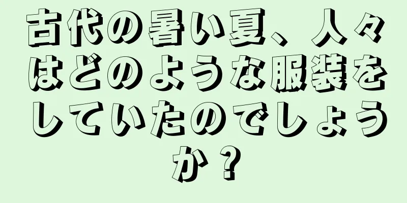 古代の暑い夏、人々はどのような服装をしていたのでしょうか？