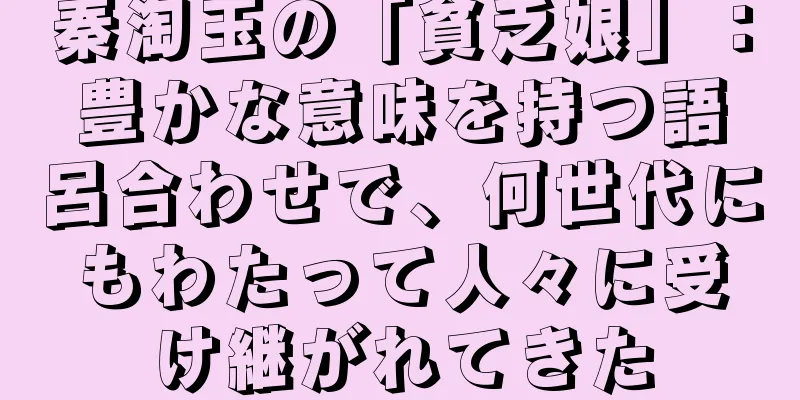 秦淘玉の「貧乏娘」：豊かな意味を持つ語呂合わせで、何世代にもわたって人々に受け継がれてきた