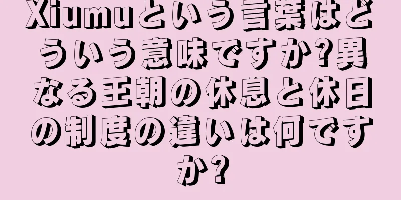 Xiumuという言葉はどういう意味ですか?異なる王朝の休息と休日の制度の違いは何ですか?