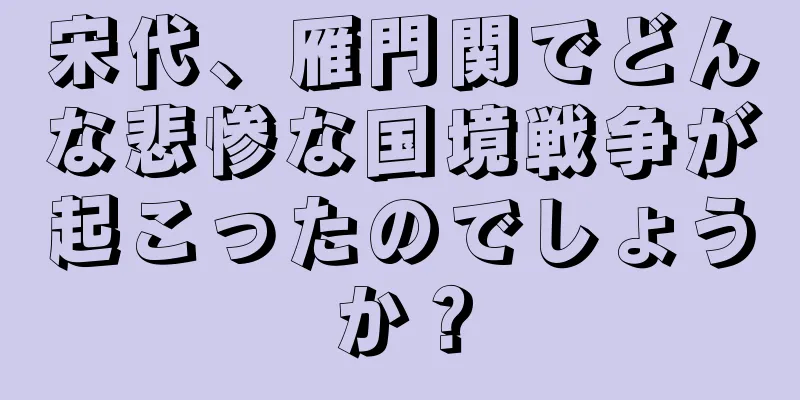 宋代、雁門関でどんな悲惨な国境戦争が起こったのでしょうか？