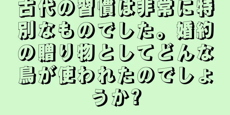 古代の習慣は非常に特別なものでした。婚約の贈り物としてどんな鳥が使われたのでしょうか?