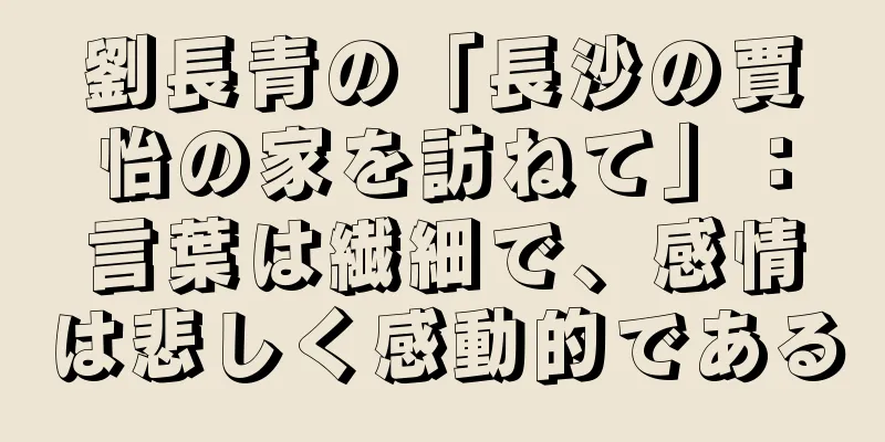 劉長青の「長沙の賈怡の家を訪ねて」：言葉は繊細で、感情は悲しく感動的である