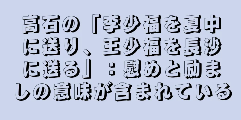 高石の「李少福を夏中に送り、王少福を長沙に送る」：慰めと励ましの意味が含まれている