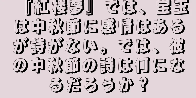 『紅楼夢』では、宝玉は中秋節に感情はあるが詩がない。では、彼の中秋節の詩は何になるだろうか？