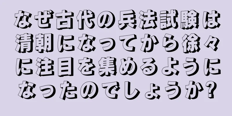 なぜ古代の兵法試験は清朝になってから徐々に注目を集めるようになったのでしょうか?