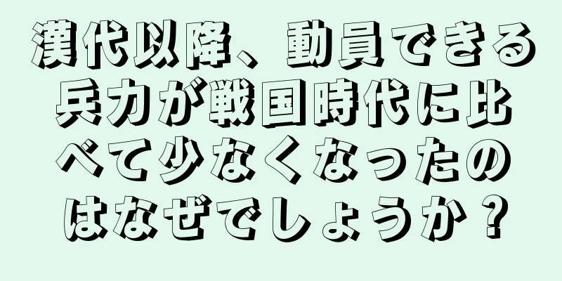 漢代以降、動員できる兵力が戦国時代に比べて少なくなったのはなぜでしょうか？