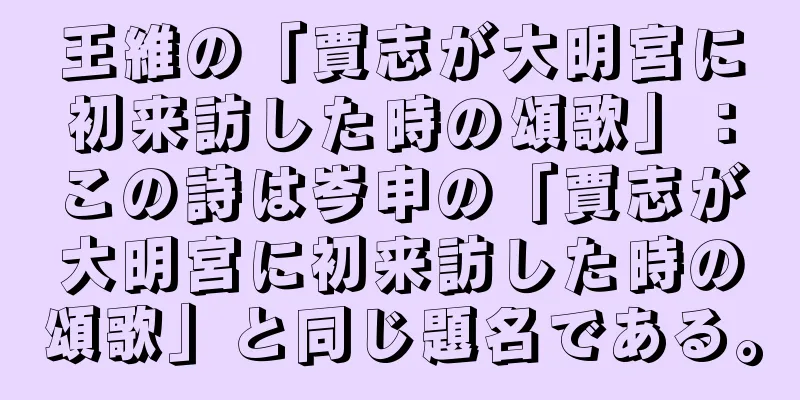 王維の「賈志が大明宮に初来訪した時の頌歌」：この詩は岑申の「賈志が大明宮に初来訪した時の頌歌」と同じ題名である。
