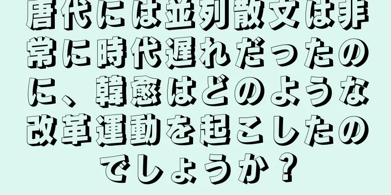 唐代には並列散文は非常に時代遅れだったのに、韓愈はどのような改革運動を起こしたのでしょうか？