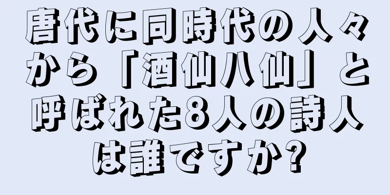 唐代に同時代の人々から「酒仙八仙」と呼ばれた8人の詩人は誰ですか?
