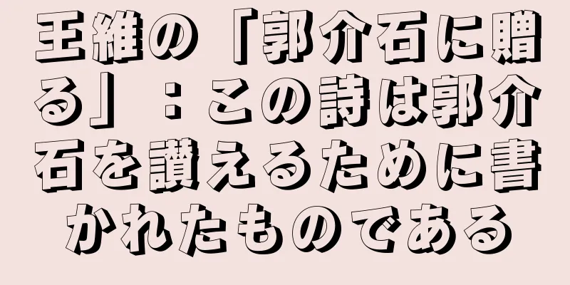王維の「郭介石に贈る」：この詩は郭介石を讃えるために書かれたものである