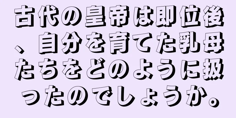 古代の皇帝は即位後、自分を育てた乳母たちをどのように扱ったのでしょうか。