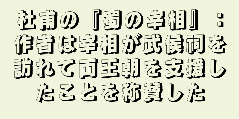 杜甫の『蜀の宰相』：作者は宰相が武侯祠を訪れて両王朝を支援したことを称賛した