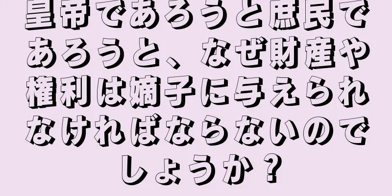 皇帝であろうと庶民であろうと、なぜ財産や権利は嫡子に与えられなければならないのでしょうか？
