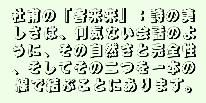 杜甫の「客来来」：詩の美しさは、何気ない会話のように、その自然さと完全性、そしてその二つを一本の線で結ぶことにあります。