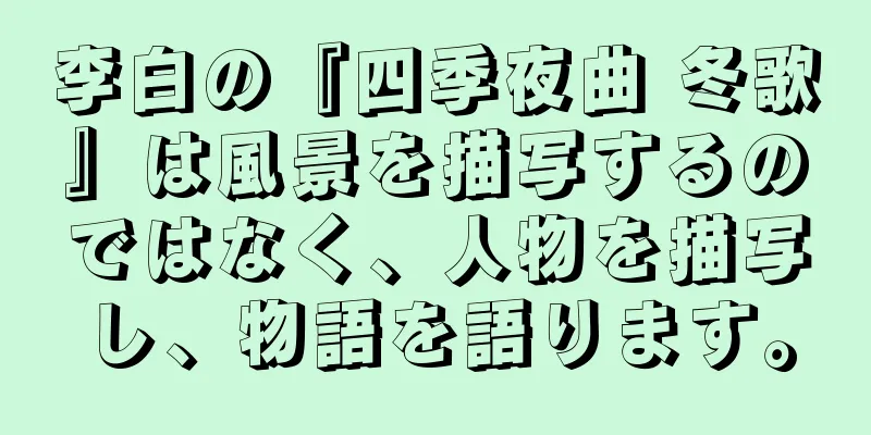 李白の『四季夜曲 冬歌』は風景を描写するのではなく、人物を描写し、物語を語ります。
