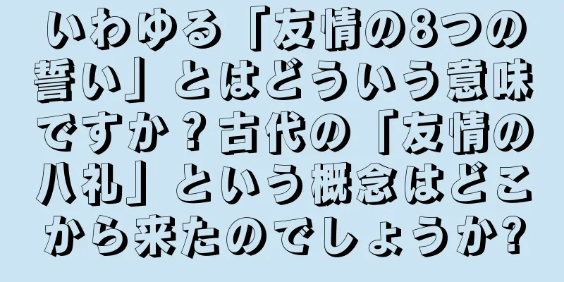 いわゆる「友情の8つの誓い」とはどういう意味ですか？古代の「友情の八礼」という概念はどこから来たのでしょうか?