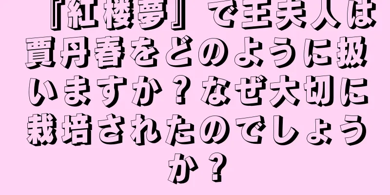 『紅楼夢』で王夫人は賈丹春をどのように扱いますか？なぜ大切に栽培されたのでしょうか？